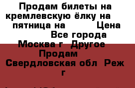 Продам билеты на кремлевскую ёлку на 29.12 пятница на 10.00 › Цена ­ 5 000 - Все города, Москва г. Другое » Продам   . Свердловская обл.,Реж г.